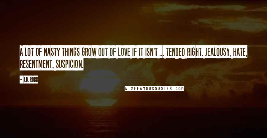 J.D. Robb Quotes: A lot of nasty things grow out of love if it isn't ... tended right. Jealousy, hate, resentment, suspicion.
