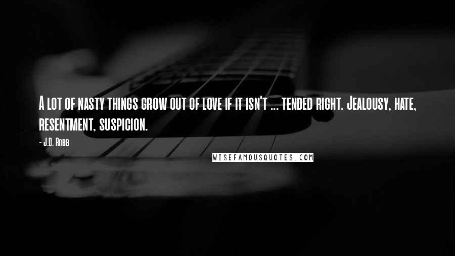 J.D. Robb Quotes: A lot of nasty things grow out of love if it isn't ... tended right. Jealousy, hate, resentment, suspicion.