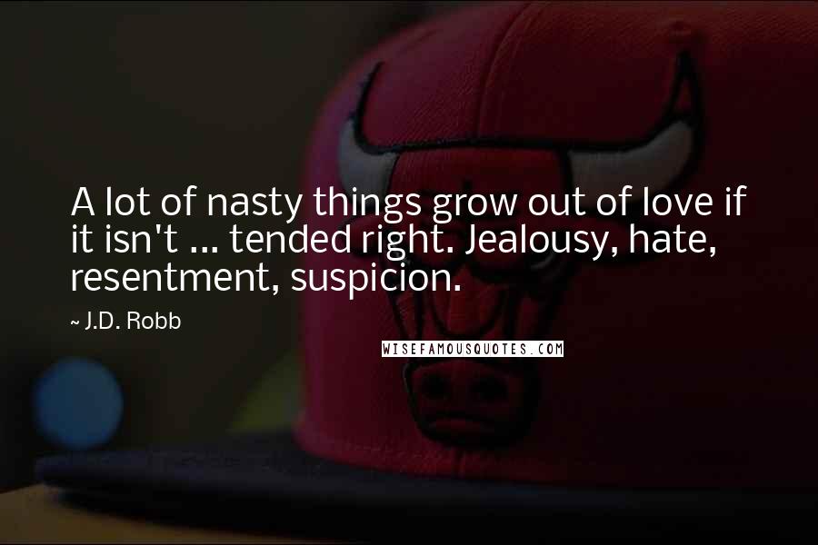 J.D. Robb Quotes: A lot of nasty things grow out of love if it isn't ... tended right. Jealousy, hate, resentment, suspicion.