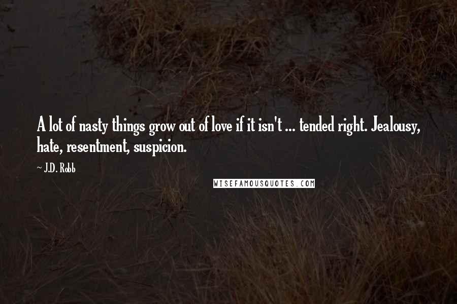J.D. Robb Quotes: A lot of nasty things grow out of love if it isn't ... tended right. Jealousy, hate, resentment, suspicion.