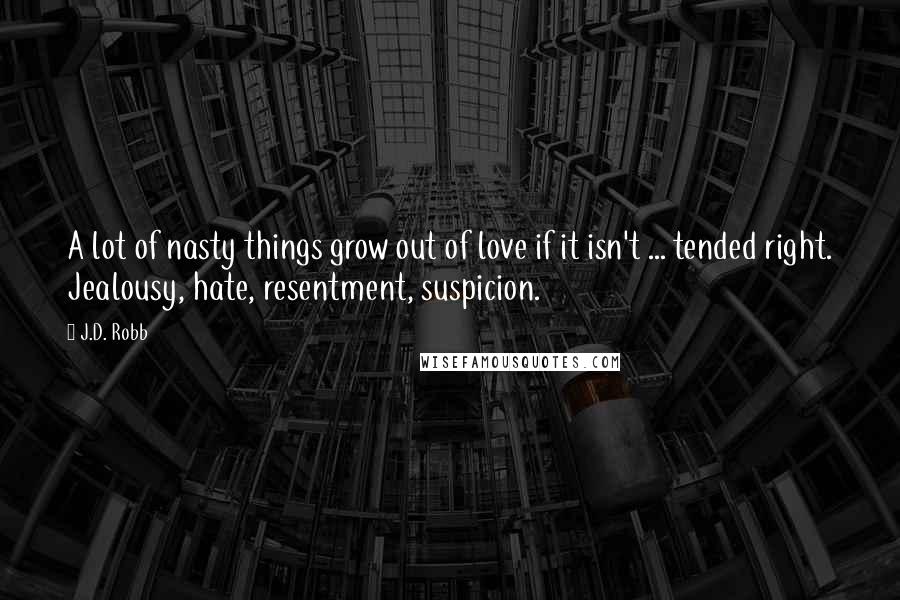 J.D. Robb Quotes: A lot of nasty things grow out of love if it isn't ... tended right. Jealousy, hate, resentment, suspicion.
