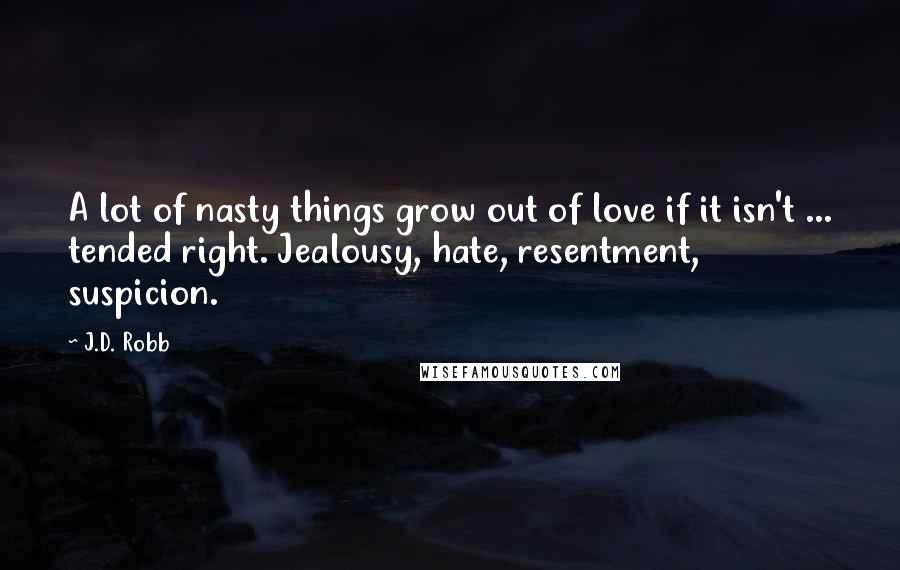 J.D. Robb Quotes: A lot of nasty things grow out of love if it isn't ... tended right. Jealousy, hate, resentment, suspicion.