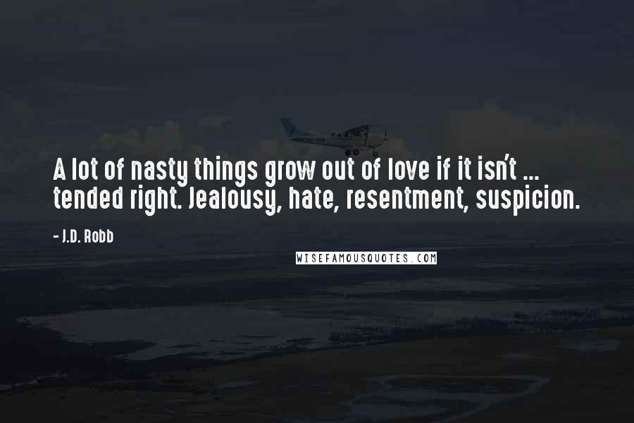 J.D. Robb Quotes: A lot of nasty things grow out of love if it isn't ... tended right. Jealousy, hate, resentment, suspicion.