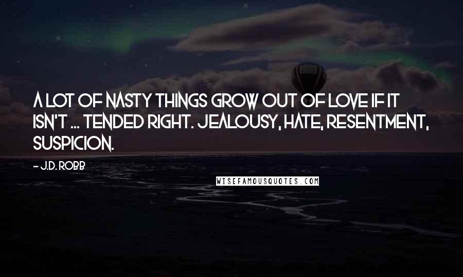 J.D. Robb Quotes: A lot of nasty things grow out of love if it isn't ... tended right. Jealousy, hate, resentment, suspicion.
