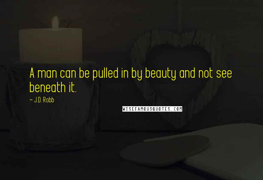 J.D. Robb Quotes: A man can be pulled in by beauty and not see beneath it.