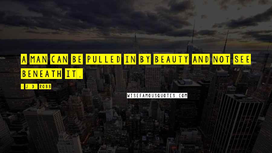 J.D. Robb Quotes: A man can be pulled in by beauty and not see beneath it.