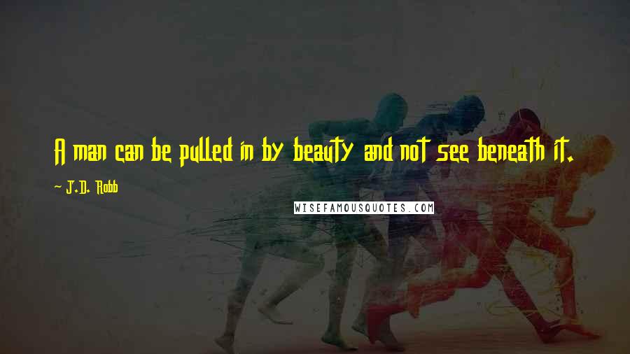 J.D. Robb Quotes: A man can be pulled in by beauty and not see beneath it.