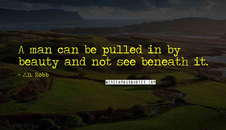 J.D. Robb Quotes: A man can be pulled in by beauty and not see beneath it.