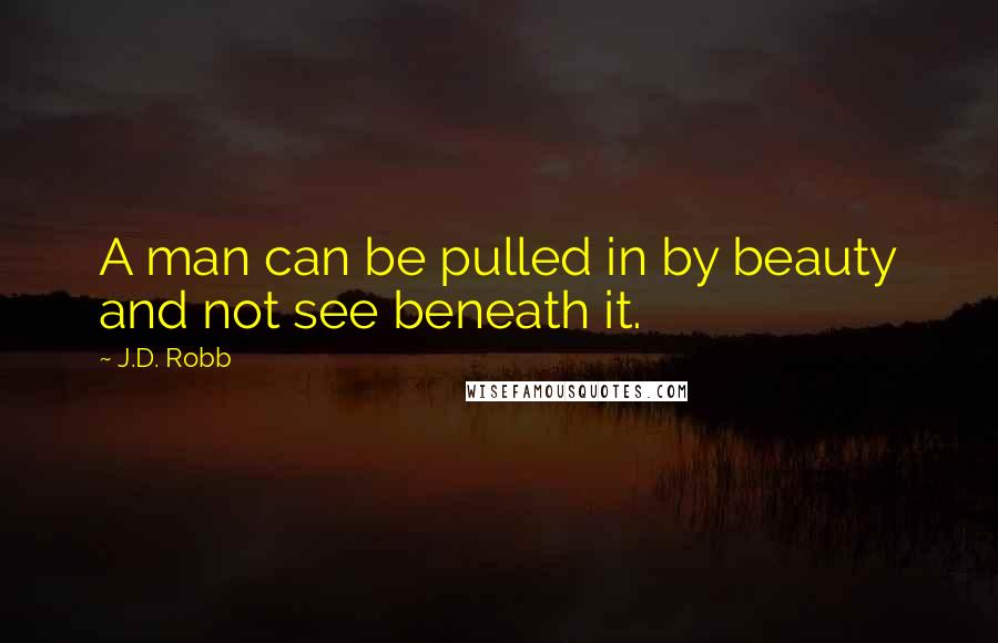 J.D. Robb Quotes: A man can be pulled in by beauty and not see beneath it.