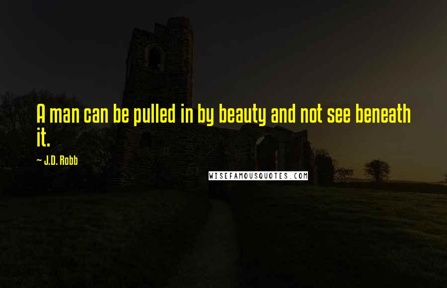 J.D. Robb Quotes: A man can be pulled in by beauty and not see beneath it.