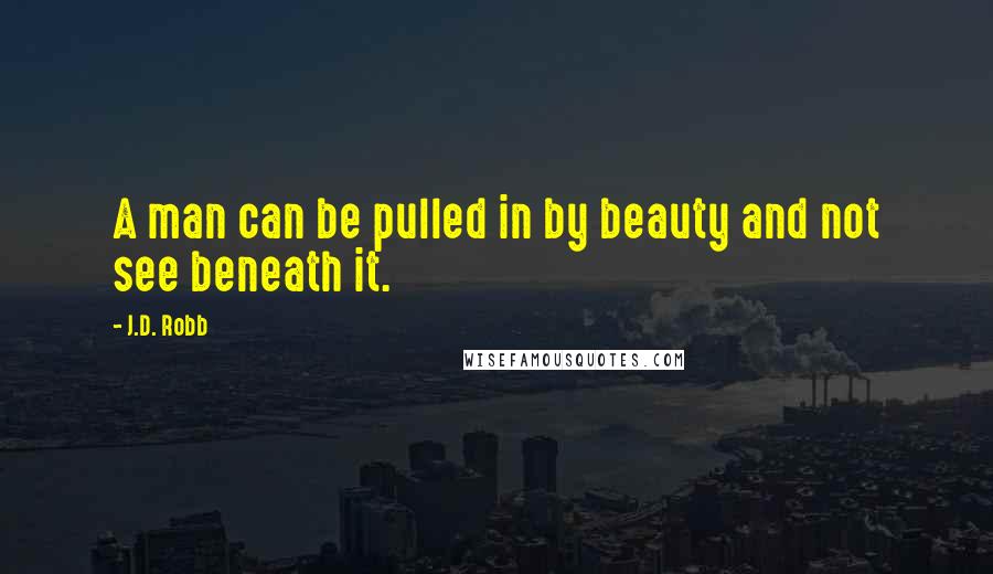 J.D. Robb Quotes: A man can be pulled in by beauty and not see beneath it.