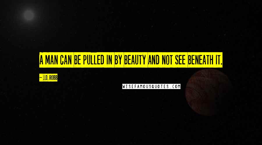 J.D. Robb Quotes: A man can be pulled in by beauty and not see beneath it.