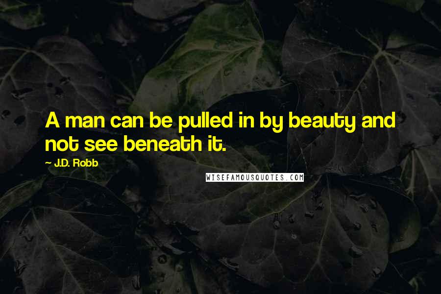 J.D. Robb Quotes: A man can be pulled in by beauty and not see beneath it.