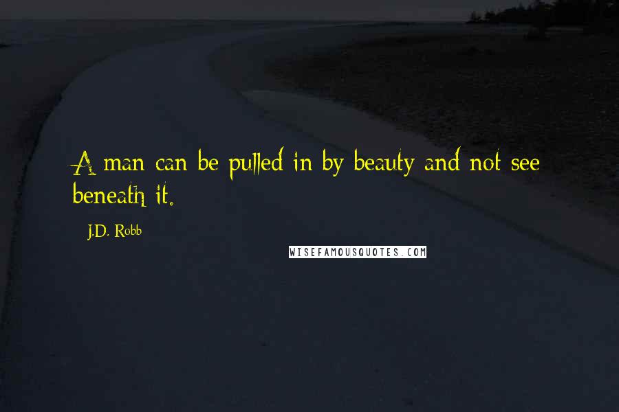 J.D. Robb Quotes: A man can be pulled in by beauty and not see beneath it.