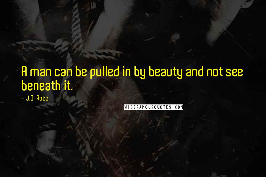 J.D. Robb Quotes: A man can be pulled in by beauty and not see beneath it.