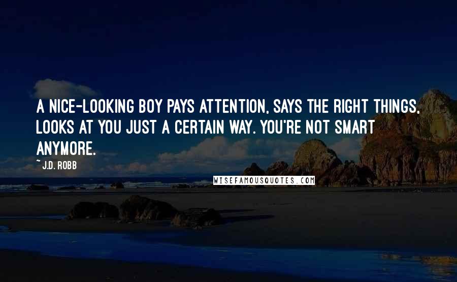 J.D. Robb Quotes: A nice-looking boy pays attention, says the right things, looks at you just a certain way. You're not smart anymore.