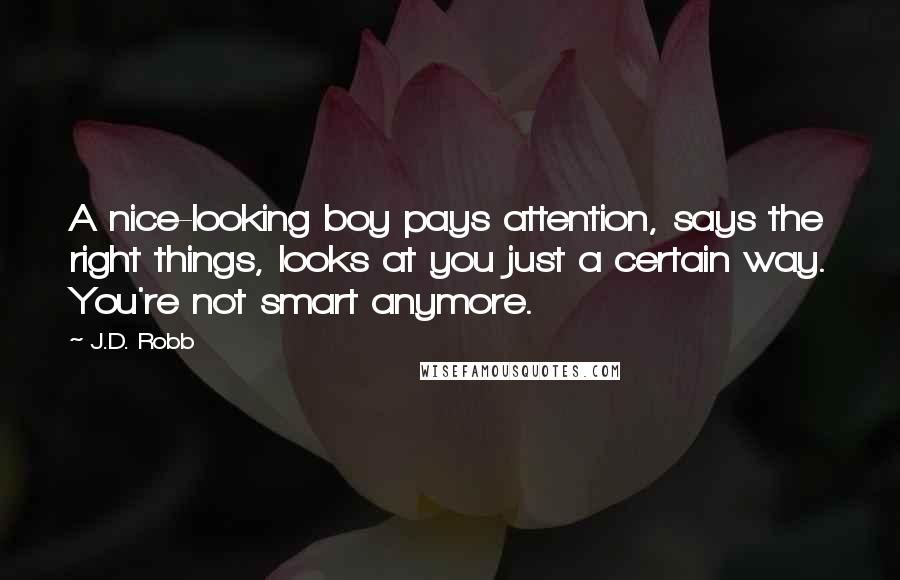 J.D. Robb Quotes: A nice-looking boy pays attention, says the right things, looks at you just a certain way. You're not smart anymore.