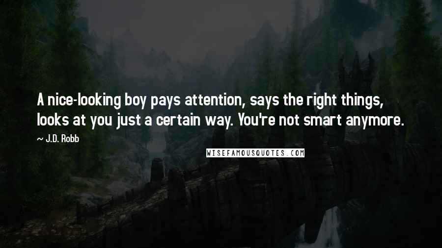 J.D. Robb Quotes: A nice-looking boy pays attention, says the right things, looks at you just a certain way. You're not smart anymore.