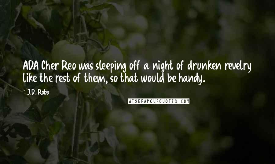 J.D. Robb Quotes: ADA Cher Reo was sleeping off a night of drunken revelry like the rest of them, so that would be handy.