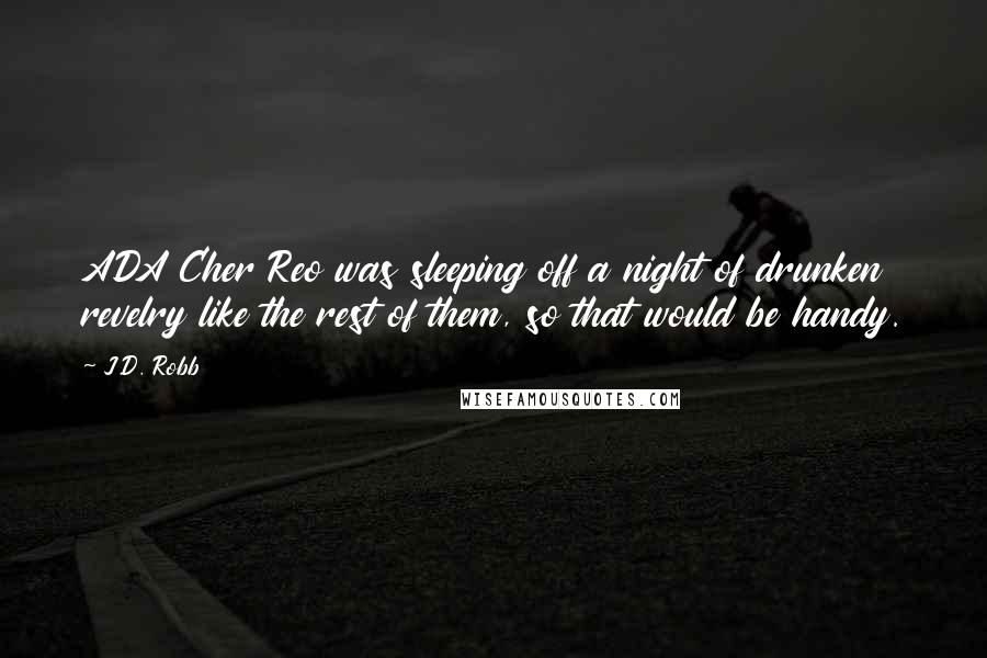 J.D. Robb Quotes: ADA Cher Reo was sleeping off a night of drunken revelry like the rest of them, so that would be handy.