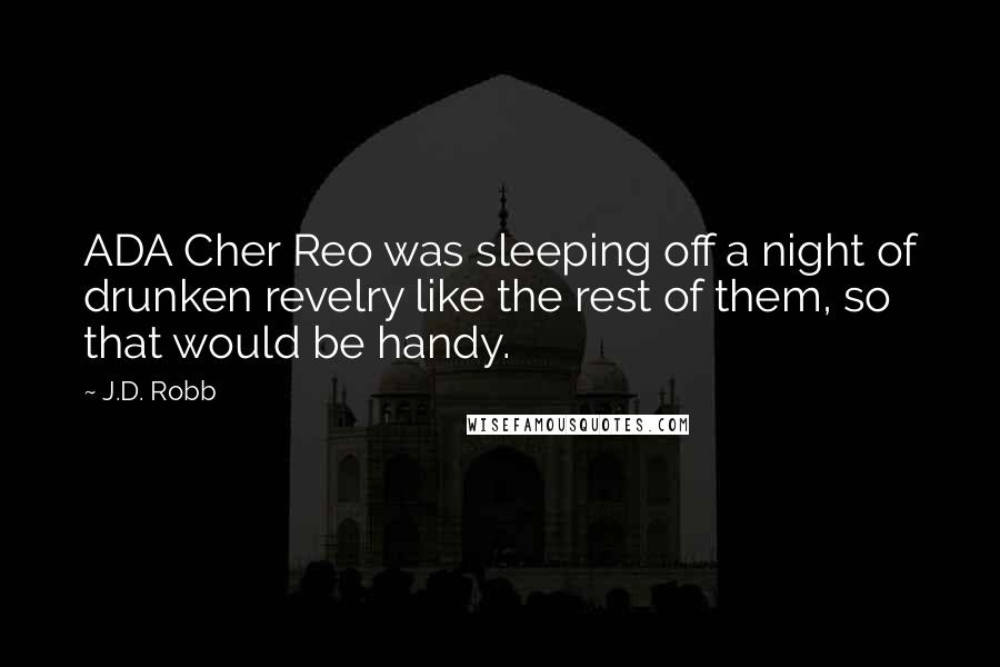 J.D. Robb Quotes: ADA Cher Reo was sleeping off a night of drunken revelry like the rest of them, so that would be handy.