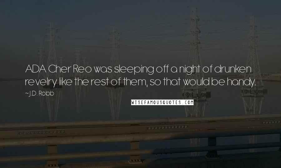 J.D. Robb Quotes: ADA Cher Reo was sleeping off a night of drunken revelry like the rest of them, so that would be handy.