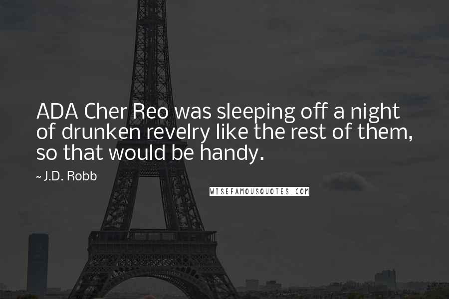 J.D. Robb Quotes: ADA Cher Reo was sleeping off a night of drunken revelry like the rest of them, so that would be handy.