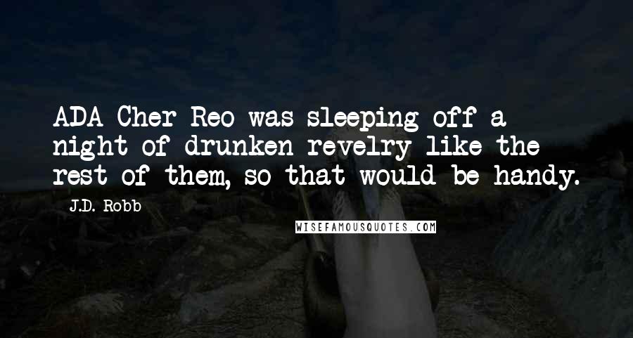 J.D. Robb Quotes: ADA Cher Reo was sleeping off a night of drunken revelry like the rest of them, so that would be handy.