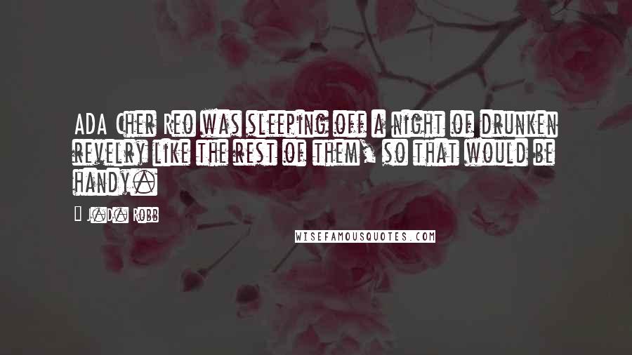 J.D. Robb Quotes: ADA Cher Reo was sleeping off a night of drunken revelry like the rest of them, so that would be handy.