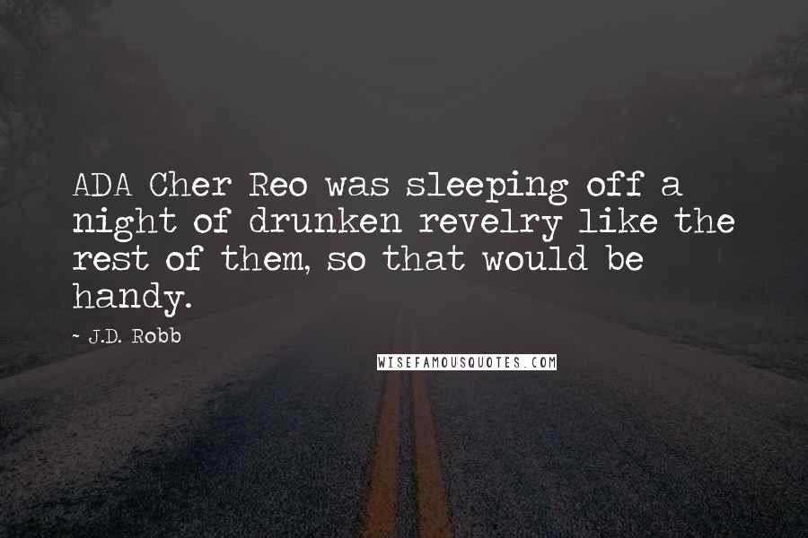 J.D. Robb Quotes: ADA Cher Reo was sleeping off a night of drunken revelry like the rest of them, so that would be handy.