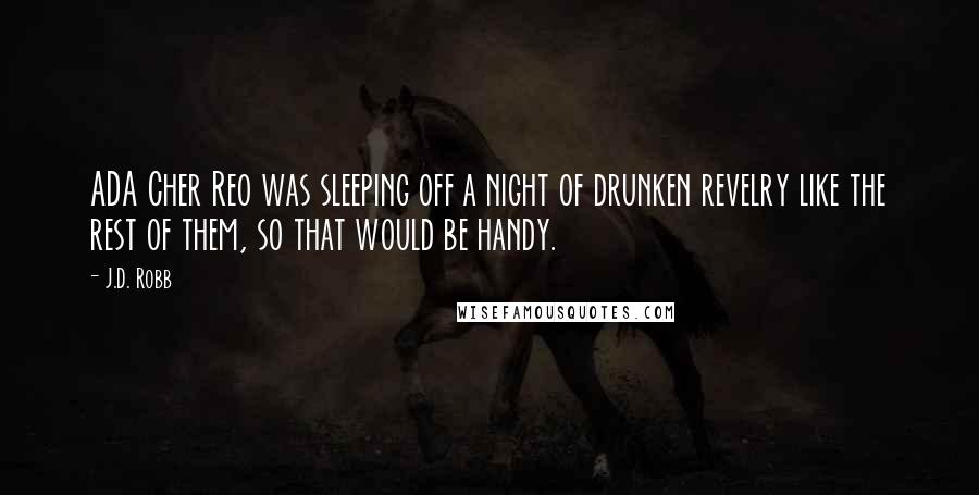 J.D. Robb Quotes: ADA Cher Reo was sleeping off a night of drunken revelry like the rest of them, so that would be handy.