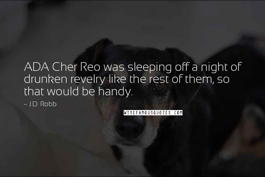 J.D. Robb Quotes: ADA Cher Reo was sleeping off a night of drunken revelry like the rest of them, so that would be handy.