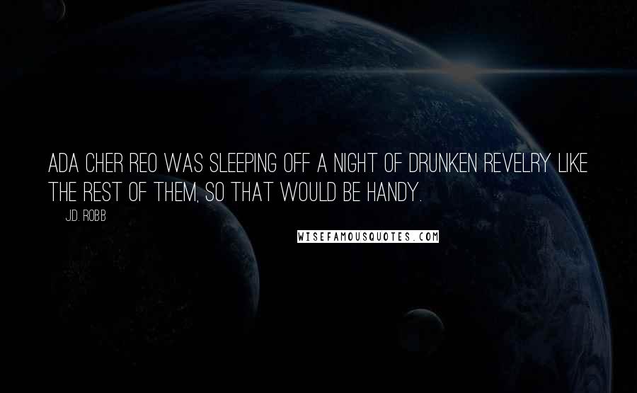 J.D. Robb Quotes: ADA Cher Reo was sleeping off a night of drunken revelry like the rest of them, so that would be handy.