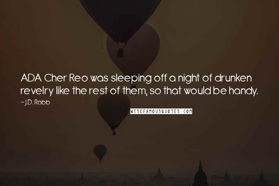 J.D. Robb Quotes: ADA Cher Reo was sleeping off a night of drunken revelry like the rest of them, so that would be handy.