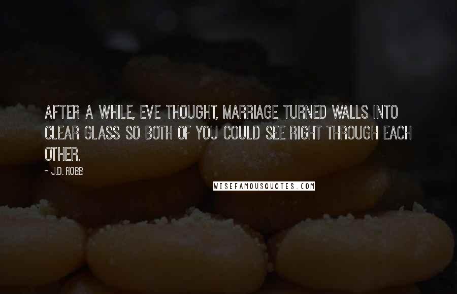 J.D. Robb Quotes: After a while, Eve thought, marriage turned walls into clear glass so both of you could see right through each other.