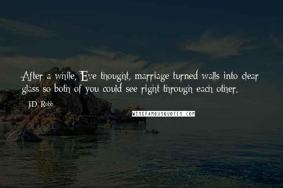 J.D. Robb Quotes: After a while, Eve thought, marriage turned walls into clear glass so both of you could see right through each other.