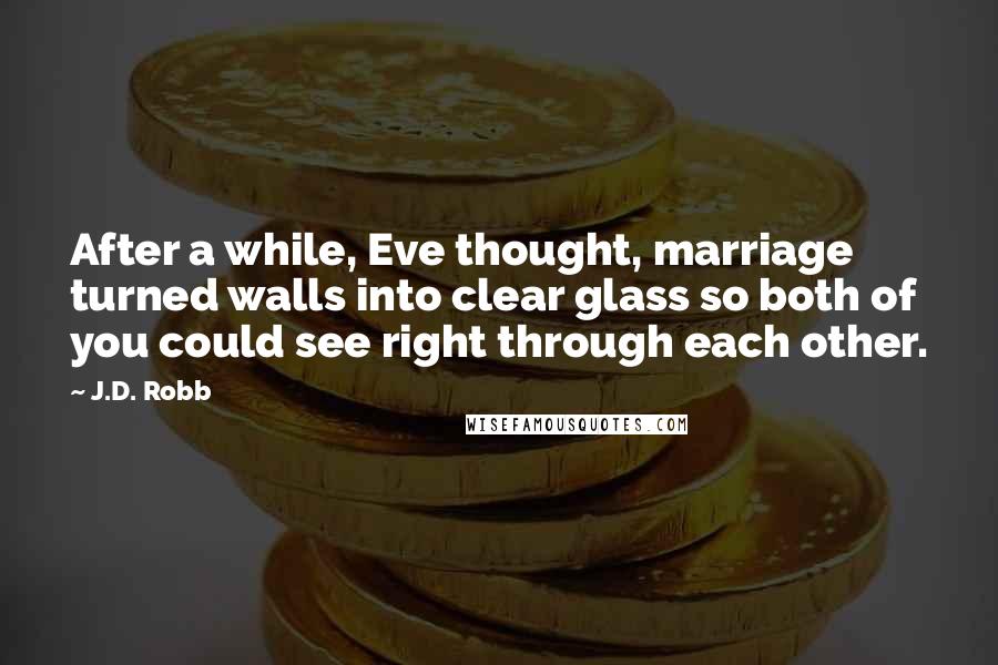 J.D. Robb Quotes: After a while, Eve thought, marriage turned walls into clear glass so both of you could see right through each other.