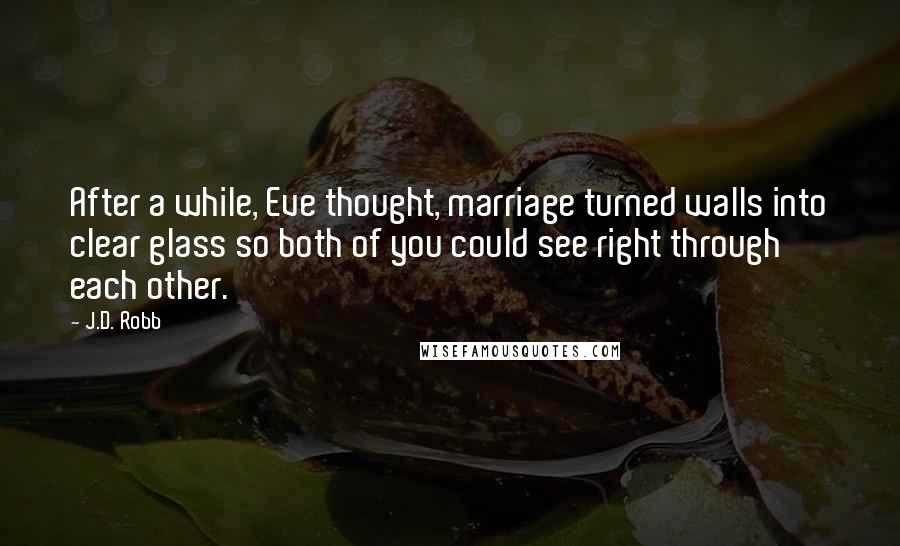 J.D. Robb Quotes: After a while, Eve thought, marriage turned walls into clear glass so both of you could see right through each other.