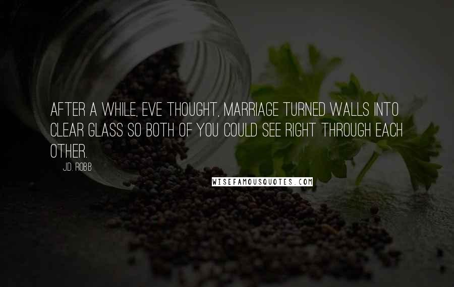 J.D. Robb Quotes: After a while, Eve thought, marriage turned walls into clear glass so both of you could see right through each other.