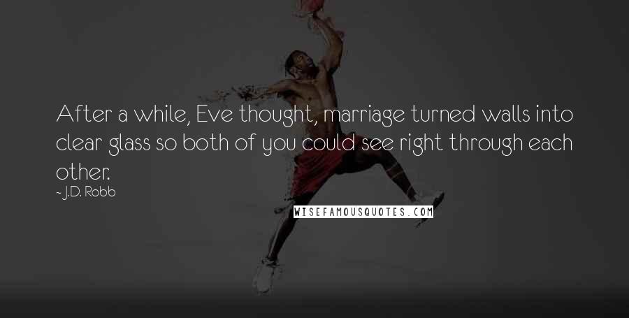 J.D. Robb Quotes: After a while, Eve thought, marriage turned walls into clear glass so both of you could see right through each other.