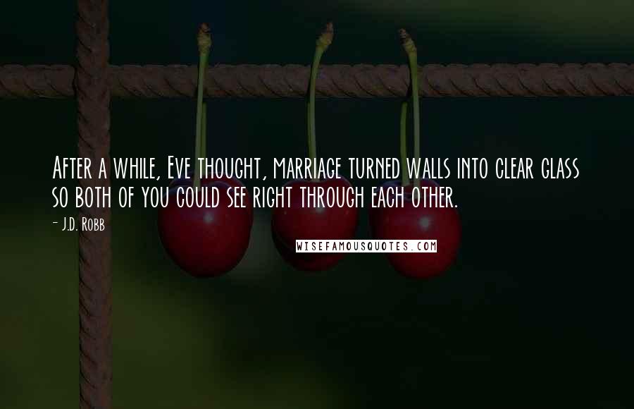 J.D. Robb Quotes: After a while, Eve thought, marriage turned walls into clear glass so both of you could see right through each other.