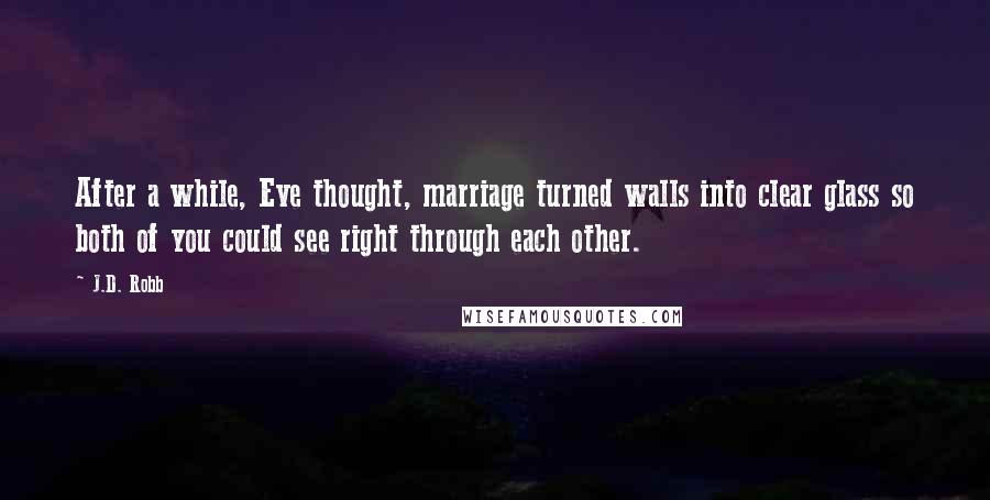 J.D. Robb Quotes: After a while, Eve thought, marriage turned walls into clear glass so both of you could see right through each other.