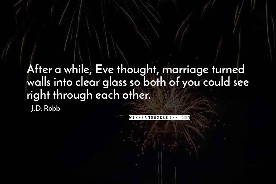 J.D. Robb Quotes: After a while, Eve thought, marriage turned walls into clear glass so both of you could see right through each other.