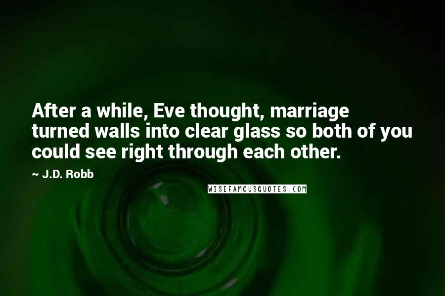 J.D. Robb Quotes: After a while, Eve thought, marriage turned walls into clear glass so both of you could see right through each other.