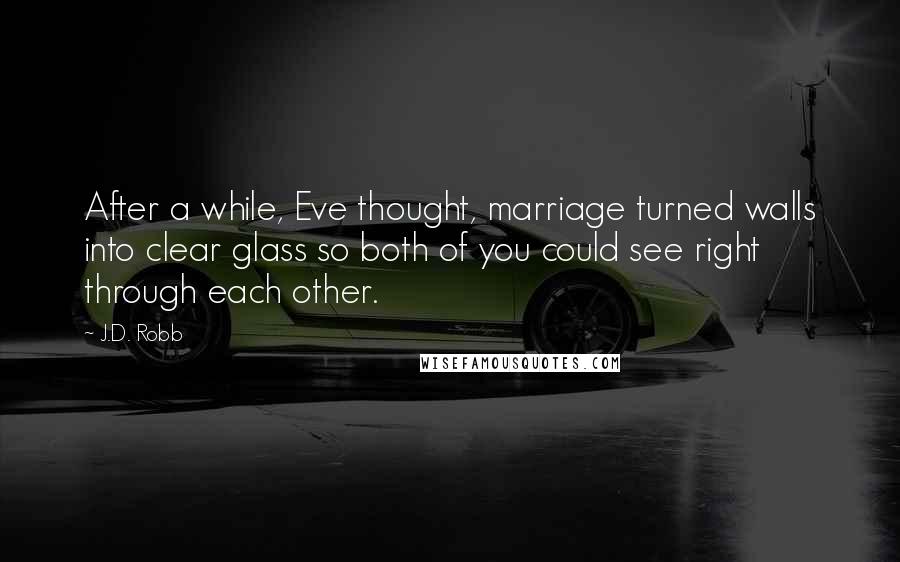 J.D. Robb Quotes: After a while, Eve thought, marriage turned walls into clear glass so both of you could see right through each other.