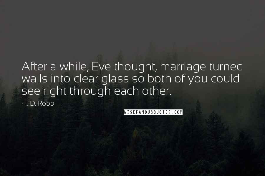 J.D. Robb Quotes: After a while, Eve thought, marriage turned walls into clear glass so both of you could see right through each other.