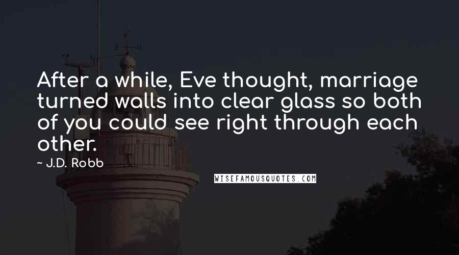 J.D. Robb Quotes: After a while, Eve thought, marriage turned walls into clear glass so both of you could see right through each other.