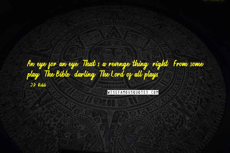 J.D. Robb Quotes: An eye for an eye.""That's a revenge thing, right? From some play.""The Bible, darling. The Lord of all plays.