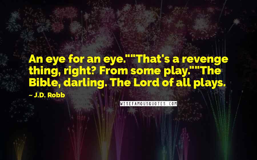 J.D. Robb Quotes: An eye for an eye.""That's a revenge thing, right? From some play.""The Bible, darling. The Lord of all plays.