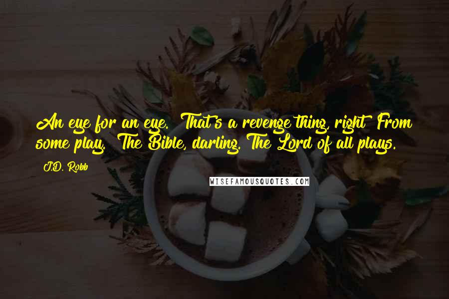 J.D. Robb Quotes: An eye for an eye.""That's a revenge thing, right? From some play.""The Bible, darling. The Lord of all plays.